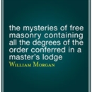 The Mysteries of Free Masonry Containing All the Degrees of the Order Conferred in a Master's Lodge by William Morgan
