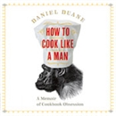 How to Cook Like a Man by Daniel Duane
