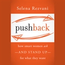 Pushback: How Smart Women Ask - and Stand Up - for What They Want by Selena Rezvani