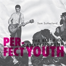 Perfect Youth: The Birth of Canadian Punk by Sam Sutherland