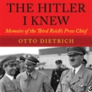 The Hitler I Knew: Memoirs of the Third Reich's Press Chief by Otto Dietrich