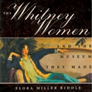 The Whitney Women and the Museum They Made by Flora Miller Biddle