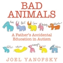 Bad Animals: A Father's Accidental Education in Autism by Joel Yanofsky