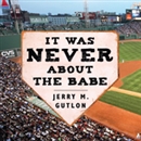 It Was Never About the Babe by Jerry M. Gutlon