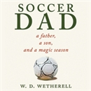 Soccer Dad: A Father, a Son, and a Magic Season by W.D. Wetherell