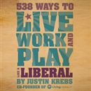 538 Ways to Live, Work, and Play Like a Liberal by Justin Krebs