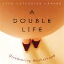 A Double Life: Discovering Motherhood by Lisa Catherine Harper