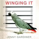 Winging It: A Memoir of Caring for a Vengeful Parrot Who's Determined to Kill Me by Jenny Gardiner