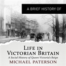 A Brief History of Life in Victorian Britain by Michael Paterson