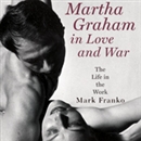 Martha Graham in Love and War: The Life in the Work by Mark Franko