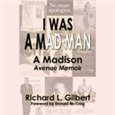 I Was a Mad Man: How I Marched up Madison Avenue by Richard Gilbert
