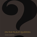 On the Muslim Question by Anne Norton