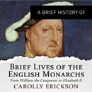 A Brief History of Brief Lives of the English Monarchs by Carolly Erickson