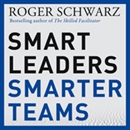 Smart Leaders, Smarter Teams by Roger M. Schwarz