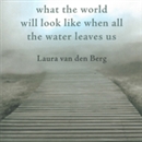 What the World Will Look Like When All the Water Leaves Us by Laura van den Berg