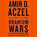 Uranium Wars: The Scientific Rivalry that Created the Nuclear Age by Amir Aczel