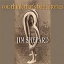 You Think That's Bad: Stories by Jim Shepard
