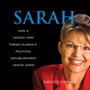 Sarah: How a Hockey Mom Turned Alaska's Political Establishment Upside Down by Kaylene Johnson