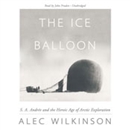 The Ice Balloon: S. A. Andree and the Heroic Age of Arctic Exploration by Alec Wilkinson