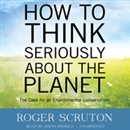 How to Think Seriously about the Planet by Roger Scruton
