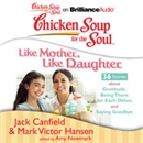 Chicken Soup for the Soul: Like Mother, Like Daughter - 36 Stories about Gratitude, Being There for Each Other, and Saying Goodbye by Jack Canfield
