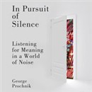 In Pursuit of Silence: Listening for Meaning in a World of Noise by George Prochnik