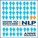 How to Succeed with NLP: Go from Good to Great at Work by Anne Watson