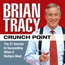 Crunch Point: The 21 Secrets to Succeeding When It Matters Most by Brian Tracy
