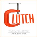 Clutch: Why Some People Excel Under Pressure and Others Don't by Paul Sullivan