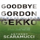 Goodbye Gordon Gekko: How to Find Your Fortune Without Losing Your Soul by Anthony Scaramucci