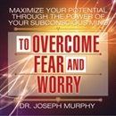 Maximize Your Potential Through the Power of Your Subconscious Mind to Overcome Fear and Worry by Joseph Murphy