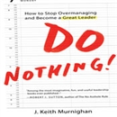 Do Nothing!: How to Stop Overmanaging and Become a Great Leader by J. Keith Murnighan