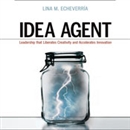 Idea Agent: Leadership that Liberates Creativity and Accelerates Innovation by Lina M. Echeverria