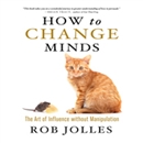 How to Change Minds: The Art of Influence without Manipulation by Rob Jolles
