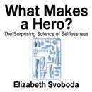 What Makes a Hero: The Suprising Science of Selflessness by Elizabeth Svoboda