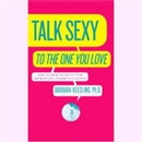 Talk Sexy to the One You Love (and Drive Each Other Wild in Bed) by Barbara Keesling