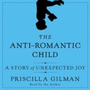 The Anti-Romantic Child: A Story of Unexpected Joy by Priscilla Gilman