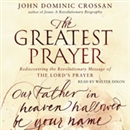 The Greatest Prayer: Rediscovering the Revolutionary Message by John Dominic Crossan