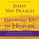 Growing Up in Heaven: The Eternal Connection Between Parent and Child by James Van Praagh