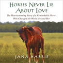 Horses Never Lie About Love by Jana Harris
