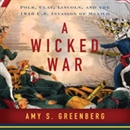 A Wicked War: Polk, Clay, Lincoln and the 1846 U.S. Invasion of Mexico by Amy S. Greenberg