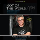 Not of this World: From Cuban Refugee to American Dream to Finding God by Aurelio F. Barreto III