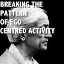Breaking The Pattern of Ego-Centered Activity by Jiddu Krishnamurti