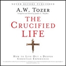 The Crucified Life: How to Live Out a Deeper Christian Experience by A.W. Tozer