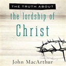 The Truth About the Lordship of Christ by John MacArthur