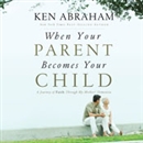 When Your Parent Becomes Your Child by Ken Abraham