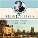 A Life Observed: A Spiritual Biography of C.S. Lewis by Devin Brown