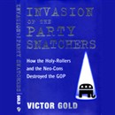 Invasion of the Party Snatchers: How the Holy Rollers and Neo-Cons Destroyed the GOP by Victor Gold