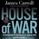 House of War: The Pentagon and the Disastrous Rise of American Power by James Carroll