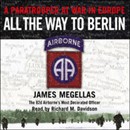 All the Way to Berlin: A Paratrooper at War in Europe by James Megellas